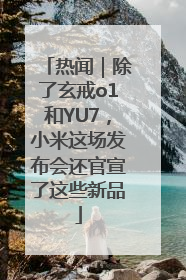 热闻｜除了玄戒o1和YU7，小米这场发布会还官宣了这些新品